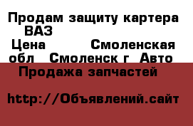 Продам защиту картера ВАЗ 2108;09;99;13;14;15 › Цена ­ 350 - Смоленская обл., Смоленск г. Авто » Продажа запчастей   